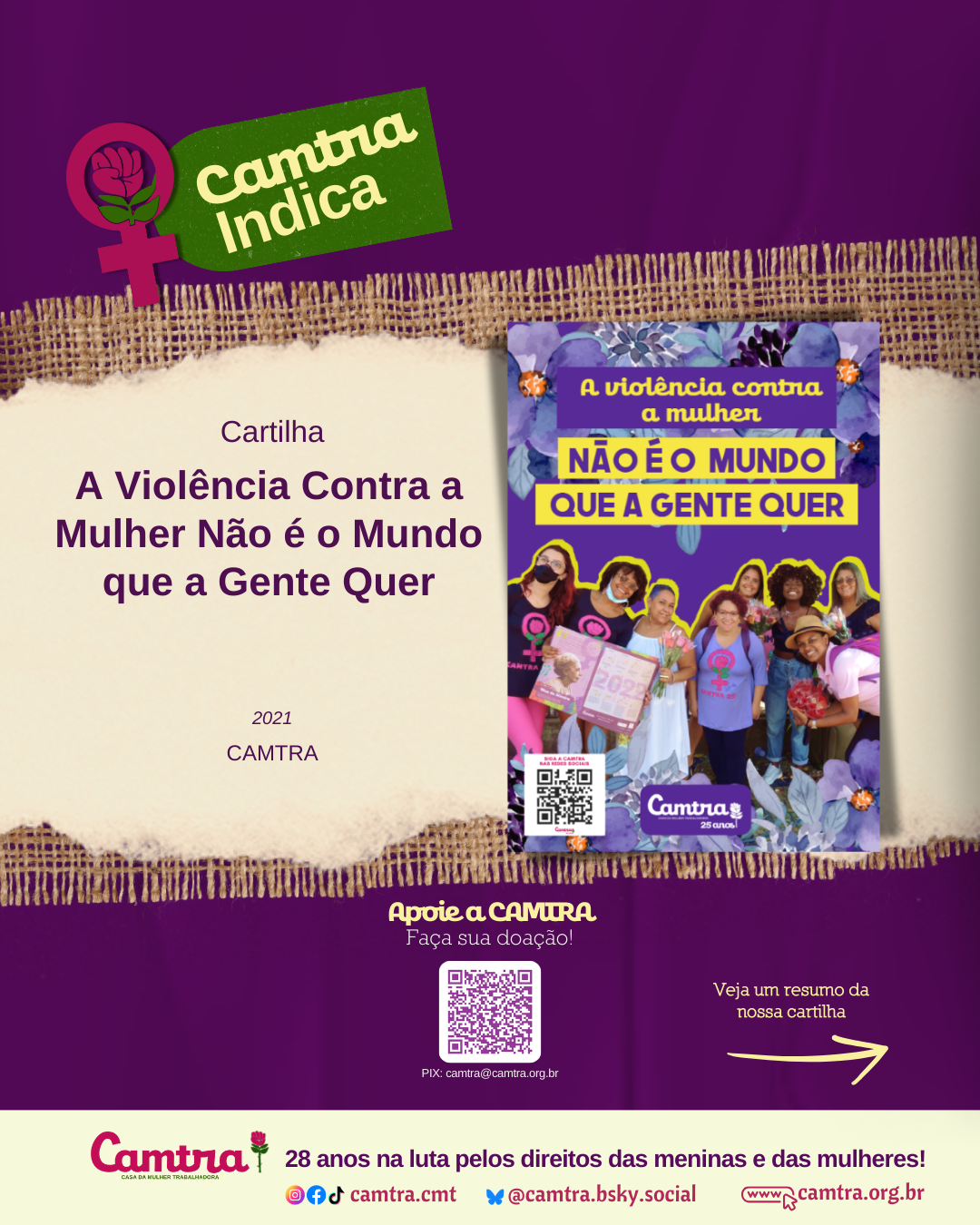 Carrossel com 10 cards em fundo roxo texturizado com detalhes em tecido de juta. No canto superior esquerdo do Card 1, há um ícone do símbolo da Vênus com a rosa da Camtra, ao lado de um banner verde com a inscrição “Camtra Indica”. Ao centro, há a imagem da capa da cartilha A Violência Contra a Mulher Não é o Mundo que a Gente Quer. Na parte inferior do card, há uma barra em amarelo claro com o logotipo da Camtra e a frase: “28 anos na luta pelos direitos das meninas e das mulheres!”, seguida dos ícones das redes sociais e a página na internet da organização. No canto direito inferior, há um QR Code com o convite “Apoie a CAMTRA – Faça sua doação!”. Nos demais cards, há um resumo da cartilha.