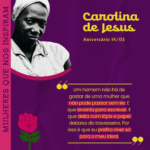 Card com fundo roxo e uma foto em preto e branco da escritora Carolina de Jesus, que está usando um lenço branco na cabeça e uma blusa clara com gola. A imagem está no canto superior esquerdo do card, dentro de um recorte circular com um contorno vermelho na parte inferior. À direita da foto, está o nome “Carolina de Jesus” em letras amarelas, seguido da frase “Aniversário 14/03”, também em amarelo. Abaixo, há uma citação de Carolina de Jesus em letras brancas e amarelas, com alguns trechos destacados em rosa: “Um homem não há de gostar de uma mulher que não pode passar sem ler. E que levanta para escrever. E que deita com lápis e papel debaixo do travesseiro. Por isso é que eu prefiro viver só para o meu ideal.” Na lateral esquerda do card, em orientação vertical, está a frase “Mulheres Que Nos Inspiram”, em letras roxas com destaque em rosa. No canto inferior esquerdo, há a ilustração da rosa símbolo da Camtra. No rodapé, há uma faixa amarela contendo o logotipo da Camtra, além dos ícones das redes sociais e a página da organização (www.camtra.org.br).