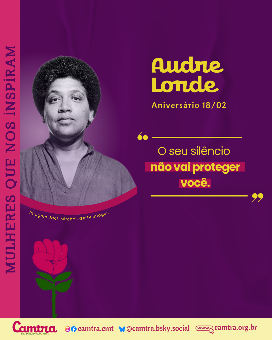 Card com fundo roxo e uma fotografia em preto e branco da escritora e ativista Audre Lorde, posicionada à esquerda. Acima da imagem, há um texto em amarelo com o nome “Audre Lorde” e a informação “Aniversário 18/02” Embaixo desse texto, há uma citação atribuída da escritora: “O seu silêncio não vai proteger você”. Na lateral esquerda, em orientação vertical, está a frase “MULHERES QUE NOS INSPIRAM”, em roxo com destaque em rosa. Na parte inferior do card, há uma barra branca com o logotipo da organização Camtra e os links de suas redes sociais e página na internet.
